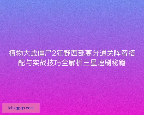 植物大战僵尸2狂野西部高分通关阵容搭配与实战技巧全解析三星速刷秘籍