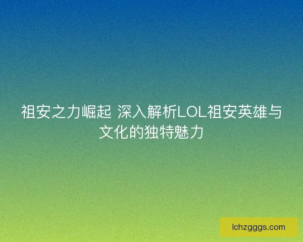 祖安之力崛起 深入解析LOL祖安英雄与文化的独特魅力