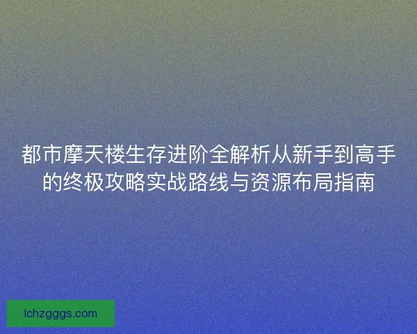 都市摩天楼生存进阶全解析从新手到高手的终极攻略实战路线与资源布局指南