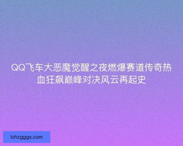 QQ飞车大恶魔觉醒之夜燃爆赛道传奇热血狂飙巅峰对决风云再起史