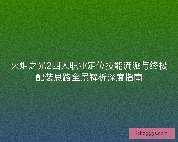 火炬之光2四大职业定位技能流派与终极配装思路全景解析深度指南