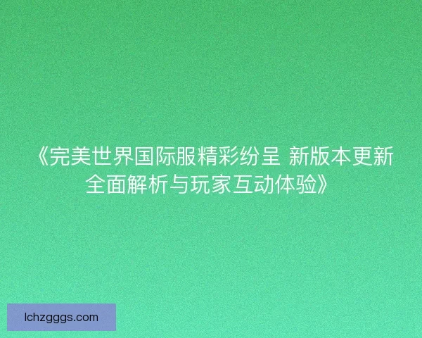 《完美世界国际服精彩纷呈 新版本更新全面解析与玩家互动体验》