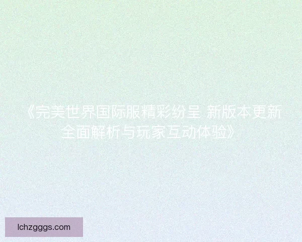 《完美世界国际服精彩纷呈 新版本更新全面解析与玩家互动体验》