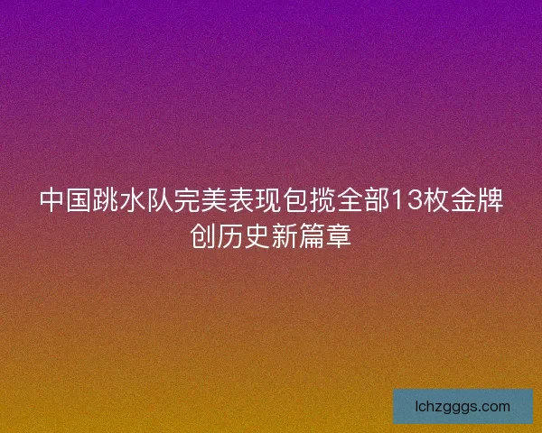 中国跳水队完美表现包揽全部13枚金牌创历史新篇章